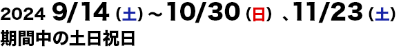 2024/9/14～2024/10/30、11/23の土日祝日