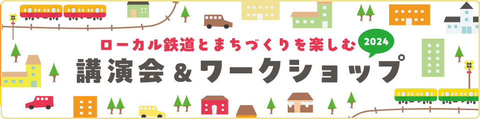 ローカル鉄道とまちづくりを楽しむ講演会＆ワークショップ2024